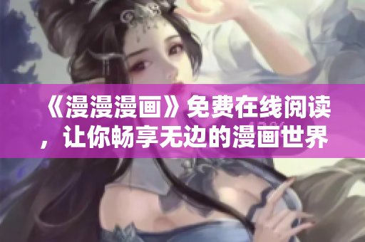 《漫漫漫画》免费在线阅读，让你畅享无边的漫画世界！