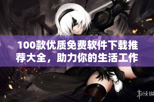100款优质免费软件下载推荐大全，助力你的生活工作更便捷