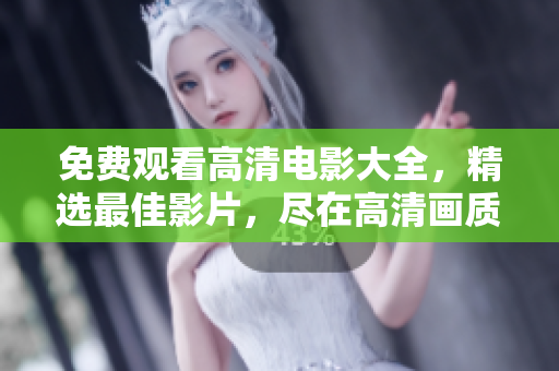 免费观看高清电影大全，精选最佳影片，尽在高清画质下享受极致观影体验