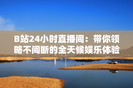 B站24小时直播间：带你领略不间断的全天候娱乐体验