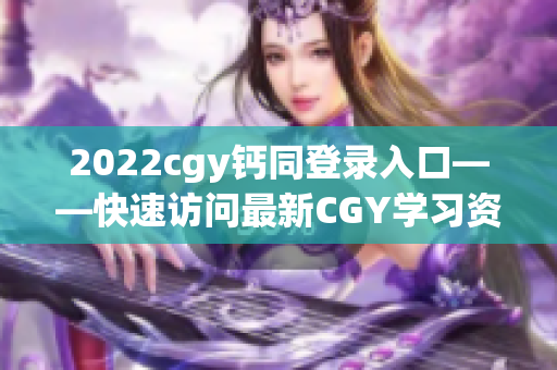 2022cgy钙同登录入口——快速访问最新CGY学习资源