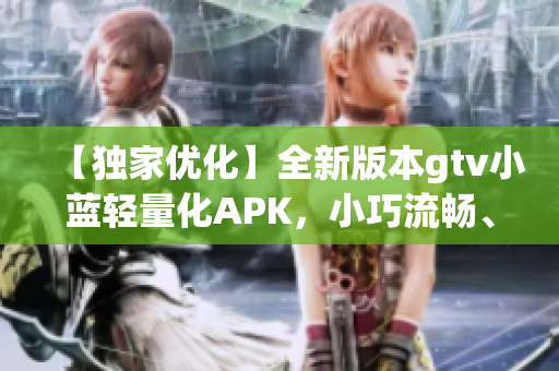 【独家优化】全新版本gtv小蓝轻量化APK，小巧流畅、功能无边界(1)