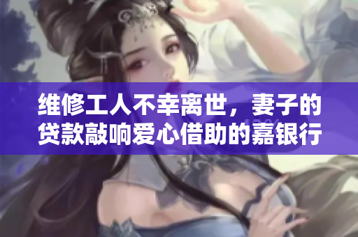 维修工人不幸离世，妻子的贷款敲响爱心借助的嘉银行。