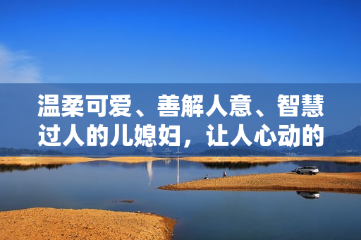 温柔可爱、善解人意、智慧过人的儿媳妇，让人心动的点赞词