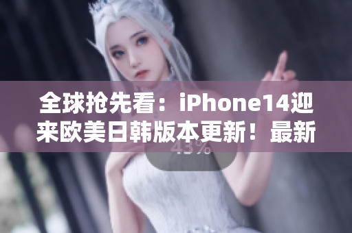 全球抢先看：iPhone14迎来欧美日韩版本更新！最新设计、功能进阶！