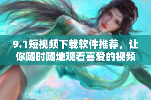 9.1短视频下载软件推荐，让你随时随地观看喜爱的视频