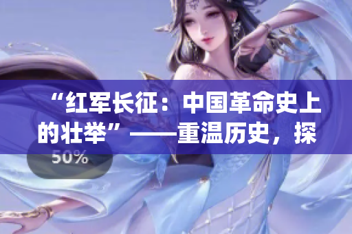 “红军长征：中国革命史上的壮举”——重温历史，探索长征的意义(1)