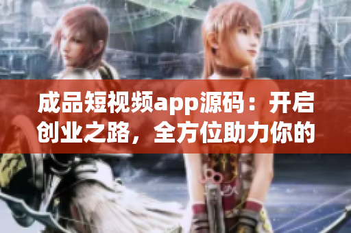 成品短视频app源码：开启创业之路，全方位助力你的成功(1)