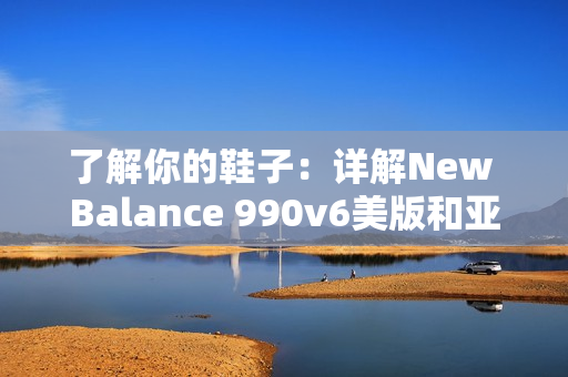 了解你的鞋子：详解New Balance 990v6美版和亚洲版的差异