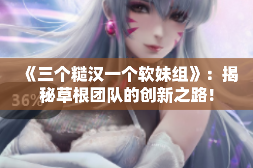 《三个糙汉一个软妹组》：揭秘草根团队的创新之路！