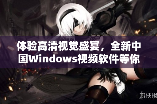 体验高清视觉盛宴，全新中国Windows视频软件等你来体验！