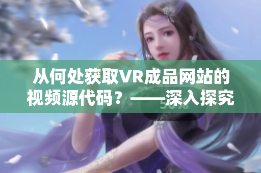 从何处获取VR成品网站的视频源代码？——深入探究VR成品网站的素材来源