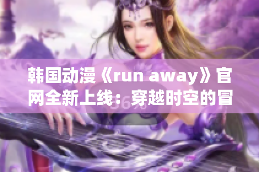 韩国动漫《run away》官网全新上线：穿越时空的冒险之旅(1)