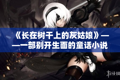 《长在树干上的灰姑娘》——一部别开生面的童话小说解读
