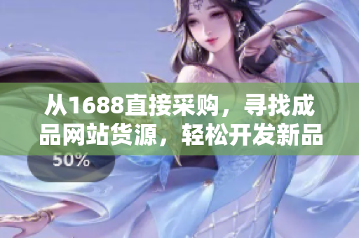 从1688直接采购，寻找成品网站货源，轻松开发新品销售线路