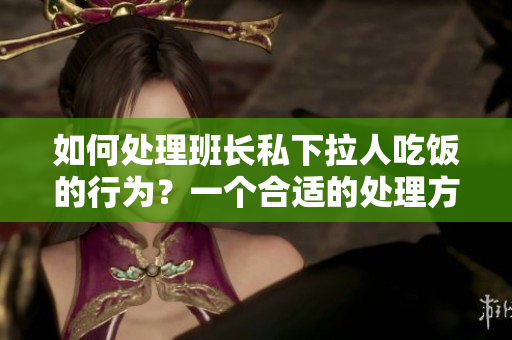如何处理班长私下拉人吃饭的行为？一个合适的处理方式是什么？