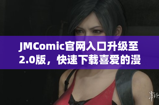 JMComic官网入口升级至2.0版，快速下载喜爱的漫画！