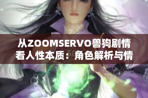 从ZOOMSERVO兽狗剧情看人性本质：角色解析与情感内核