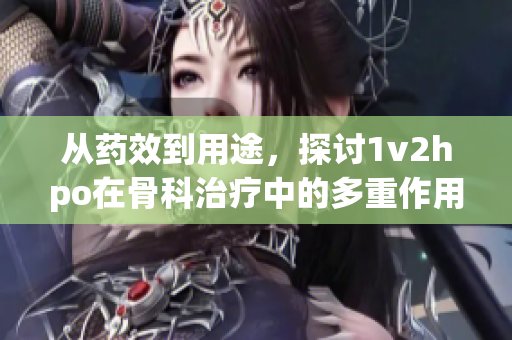 从药效到用途，探讨1v2hpo在骨科治疗中的多重作用