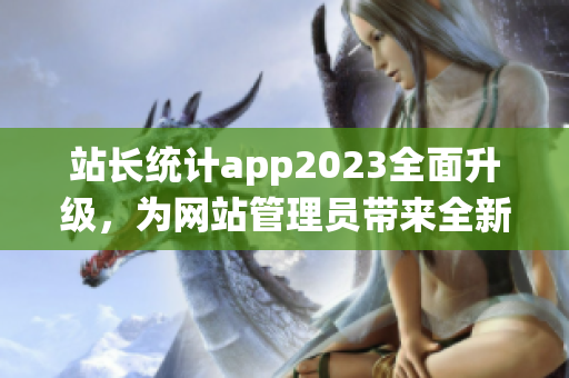 站长统计app2023全面升级，为网站管理员带来全新体验(1)