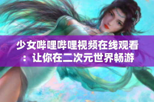 少女哔哩哔哩视频在线观看：让你在二次元世界畅游