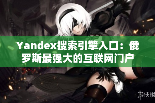 Yandex搜索引擎入口：俄罗斯最强大的互联网门户