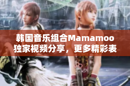 韩国音乐组合Mamamoo独家视频分享，更多精彩表演全新呈现