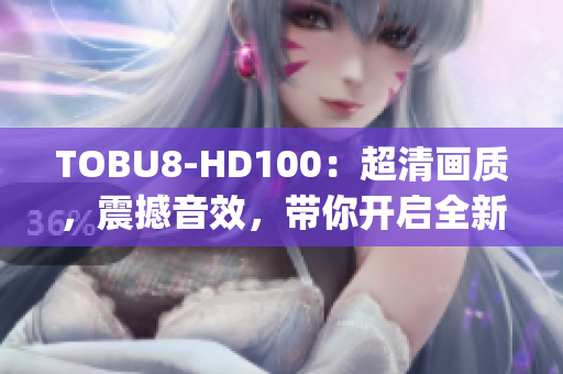 TOBU8-HD100：超清画质，震撼音效，带你开启全新视听体验(1)