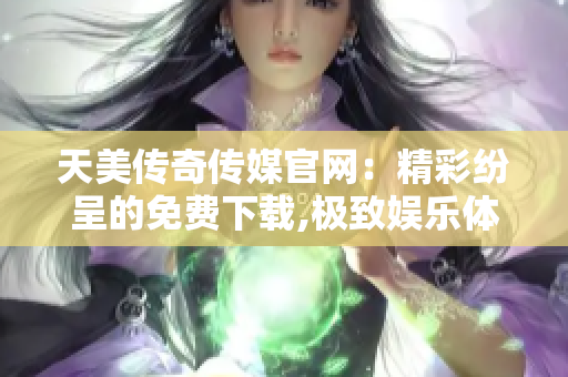 天美传奇传媒官网：精彩纷呈的免费下载,极致娱乐体验