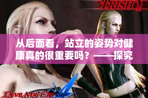 从后面看，站立的姿势对健康真的很重要吗？——探究站立对身体的益处和风险