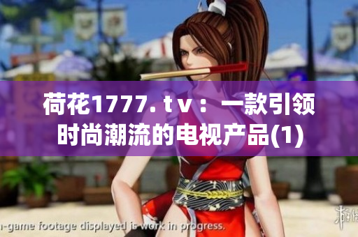 荷花1777. tⅴ：一款引领时尚潮流的电视产品(1)
