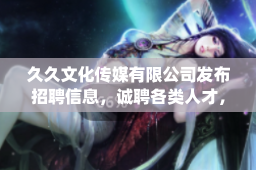 久久文化传媒有限公司发布招聘信息，诚聘各类人才，欢迎您的加入(1)
