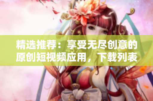 精选推荐：享受无尽创意的原创短视频应用，下载列表大揭秘