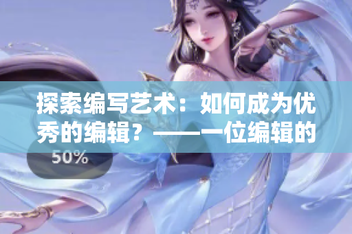 探索编写艺术：如何成为优秀的编辑？——一位编辑的经验分享