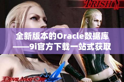 全新版本的Oracle数据库——9i官方下载一站式获取指南(1)