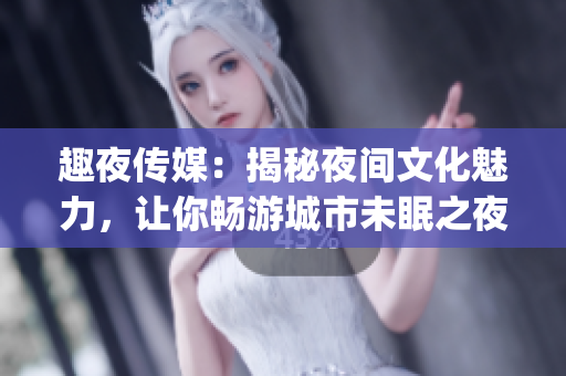 趣夜传媒：揭秘夜间文化魅力，让你畅游城市未眠之夜(1)