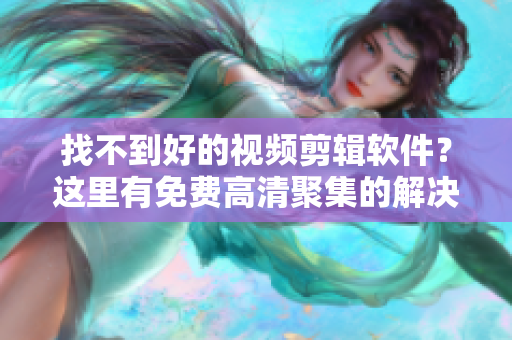 找不到好的视频剪辑软件？这里有免费高清聚集的解决方案！