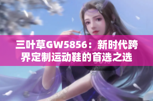 三叶草GW5856：新时代跨界定制运动鞋的首选之选