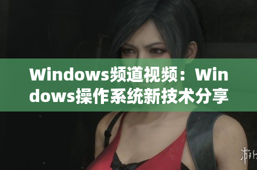 Windows频道视频：Windows操作系统新技术分享