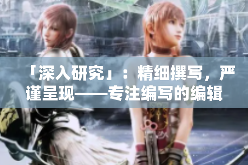 「深入研究」：精细撰写，严谨呈现——专注编写的编辑'