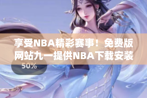 享受NBA精彩赛事！免费版网站九一提供NBA下载安装指南(1)