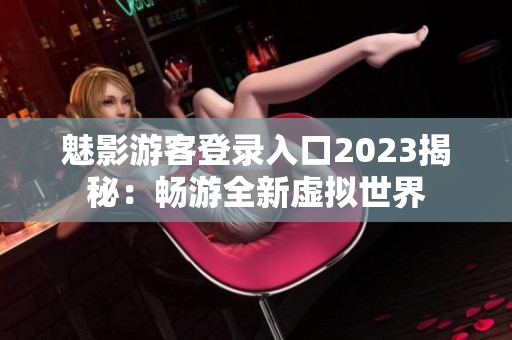 魅影游客登录入口2023揭秘：畅游全新虚拟世界