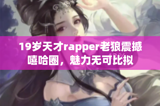 19岁天才rapper老狼震撼嘻哈圈，魅力无可比拟