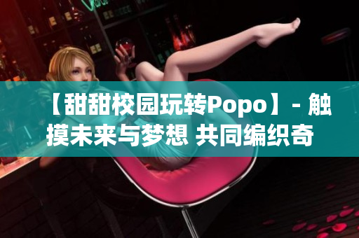 【甜甜校园玩转Popo】- 触摸未来与梦想 共同编织奇妙校园篇章