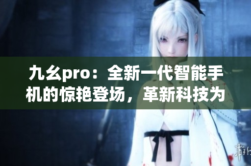 九幺pro：全新一代智能手机的惊艳登场，革新科技为您带来全新体验(1)