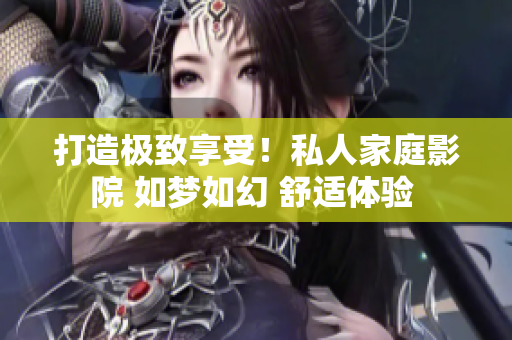 打造极致享受！私人家庭影院 如梦如幻 舒适体验 