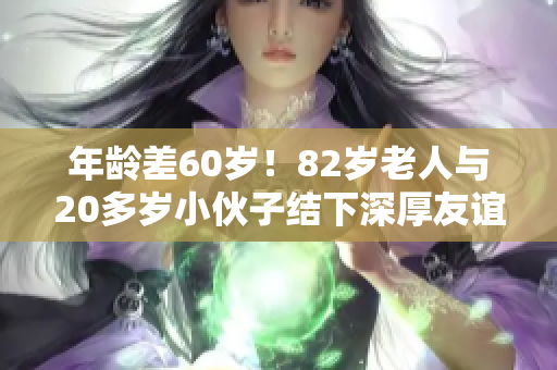 年龄差60岁！82岁老人与20多岁小伙子结下深厚友谊！