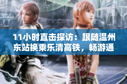 11小时直击探访：跟随温州东站换乘乐清高铁，畅游通房的新时代之旅