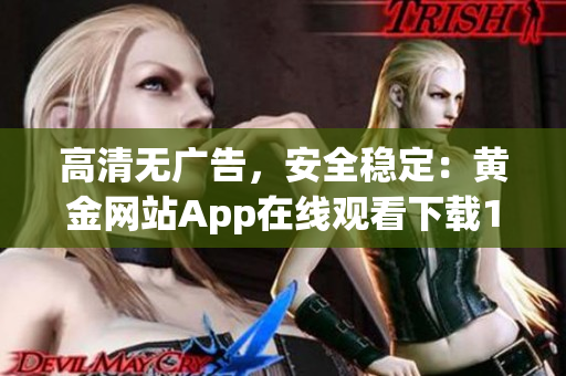 高清无广告，安全稳定：黄金网站App在线观看下载10