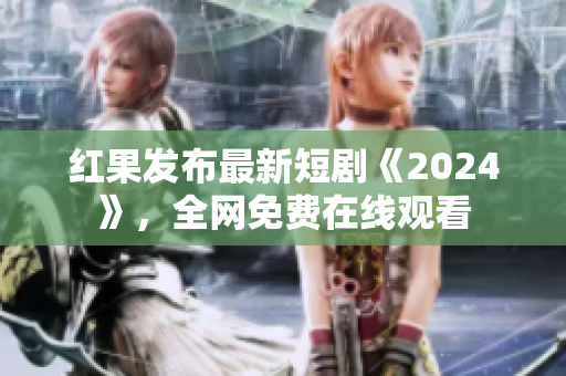 红果发布最新短剧《2024》，全网免费在线观看